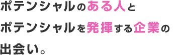 ポテンシャルのある人とポテンシャルを発揮する企業の出会い。